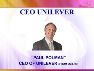 CEO UNILEVER




     “PAUL POLMAN”
CEO OF UNILEVER (FROM OCT. 08)
 