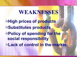 WEAKNESSES
High prices of products
Substitutes products
Policy of spending for the
social responsibility
Lack of control in the market
 