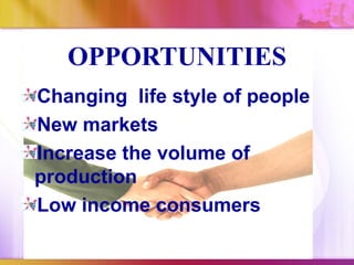 OPPORTUNITIES
Changing life style of people
New markets
Increase the volume of
production
Low income consumers
 