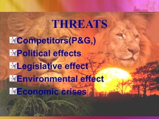 THREATS
Competitors(P&G,)
Political effects
Legislative effect
Environmental effect
Economic crises
 