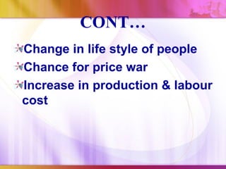 CONT…
Change in life style of people
Chance for price war
Increase in production & labour
cost
 