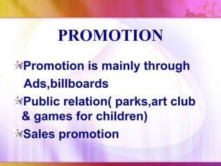 PROMOTION
Promotion is mainly through
Ads,billboards
Public relation( parks,art club
& games for children)
Sales promotion
 
