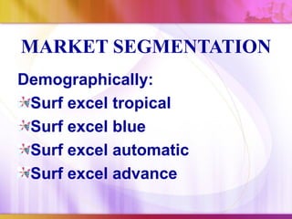 MARKET SEGMENTATION
Demographically:
 Surf excel tropical
 Surf excel blue
 Surf excel automatic
 Surf excel advance
 