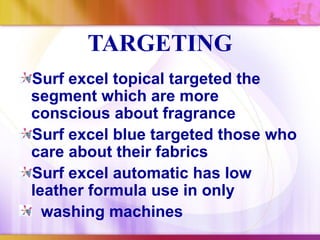 TARGETING
Surf excel topical targeted the
segment which are more
conscious about fragrance
Surf excel blue targeted those who
care about their fabrics
Surf excel automatic has low
leather formula use in only
  washing machines
 