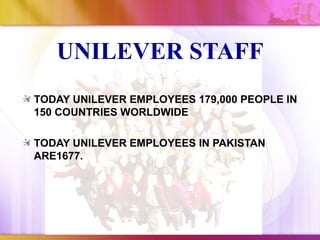 UNILEVER STAFF
TODAY UNILEVER EMPLOYEES 179,000 PEOPLE IN
150 COUNTRIES WORLDWIDE

TODAY UNILEVER EMPLOYEES IN PAKISTAN
ARE1677.
 