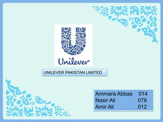 UNILEVER PAKISTAN LIMITED
Ammara Abbas 014
Nasir Ali 078
Amir Ali 012
 