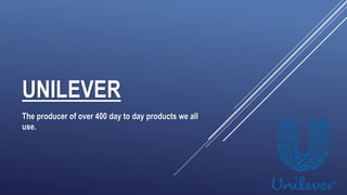 UNILEVER
The producer of over 400 day to day products we all
use.
 