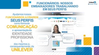 Ajudamosnossos
FUNCIONÁRIOS ACRIAREM
SEUSPERFIS
como formade
COMUNICAÇÃO
e apresentaçãoda
IDENTIDADE
PROFISSIONA
L
dos mesmos e,
consequentemente,da
UNILEVER
FUNCIONÁRIOS: NOSSOS
EMBAIXADORES TRABALHANDO
EM SEUSPERFIS
 