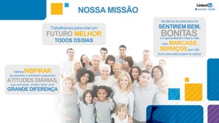 Trabalhamospara criarum
FUTURO MELHOR
TODOS OSDIAS
VamosINSPIRAR
as pessoas a adotarem pequenas
ATITUDES DIÁRIAS,
que somadas, podem fazer uma
GRANDE DIFERENÇA
Ajudamos as pessoas a se
SENTIREMBEM,
BONITASe a aproveitaremmais a vida
com MARCASE
SERVIÇOSque são
bons para elas e para os outros
NOSSA MISSÃO
 