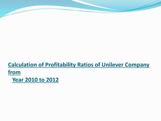 Calculation of Profitability Ratios of Unilever Company
from
Year 2010 to 2012
 