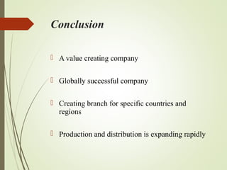 Conclusion
 A value creating company
 Globally successful company
 Creating branch for specific countries and
regions
 Production and distribution is expanding rapidly
 