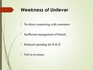 Weekness of Unilever
 No direct connecting with customers
 Inefficient management of brands
 Reduced spending for R & D
 Fall in revenues
 