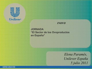 INOVO JORNADA “ El Sector de los Ovoproductos en España” Elena Paramés,  Unilever España 5 julio 2011 