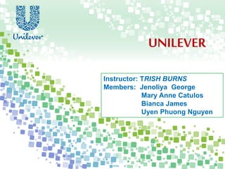 UNILEVER
Instructor: TRISH BURNS
Members: Jenoliya George
Mary Anne Catulos
Bianca James
Uyen Phuong Nguyen
 