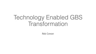 Technology Enabled GBS
Transformation
Rob Cowan
 