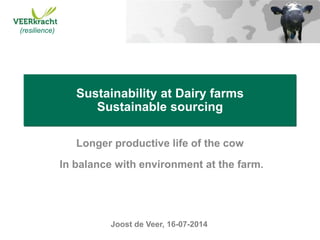 (resilience)(resilience)
Sustainability at Dairy farms
Sustainable sourcing
Longer productive life of the cow
In balance with environment at the farm.
Joost de Veer, 16-07-2014
(resilience)
 