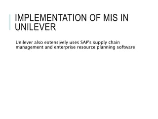 IMPLEMENTATION OF MIS IN
UNILEVER
Unilever also extensively uses SAP's supply chain
management and enterprise resource planning software
 