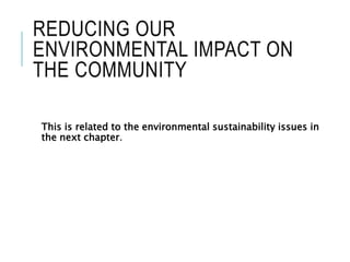 REDUCING OUR
ENVIRONMENTAL IMPACT ON
THE COMMUNITY
This is related to the environmental sustainability issues in
the next chapter.
 