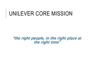 UNILEVER CORE MISSION
“the right people, in the right place at
the right time”
 