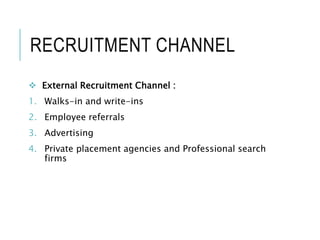 RECRUITMENT CHANNEL
 External Recruitment Channel :
1. Walks-in and write-ins
2. Employee referrals
3. Advertising
4. Private placement agencies and Professional search
firms
 