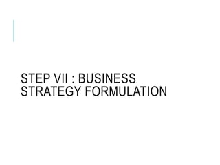 STEP VII : BUSINESS
STRATEGY FORMULATION
 