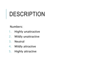 DESCRIPTION
Numbers:
1. Highly unattractive
2. Mildly unattractive
3. Neutral
4. Mildly attractive
5. Highly attractive
 