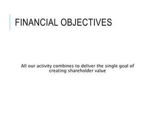 FINANCIAL OBJECTIVES
All our activity combines to deliver the single goal of
creating shareholder value
 