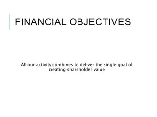 FINANCIAL OBJECTIVES
All our activity combines to deliver the single goal of
creating shareholder value
 