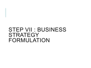 STEP VII : BUSINESS
STRATEGY
FORMULATION
 