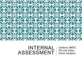 INTERNAL
ASSESSMENT
Unilever SWOT,
IFE and Value
Chain Analysis
 
