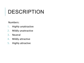 DESCRIPTION
Numbers:
1. Highly unattractive
2. Mildly unattractive
3. Neutral
4. Mildly attractive
5. Highly attractive
 