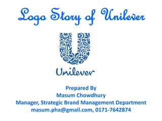 Logo Story of Unilever


                   Prepared By
               Masum Chowdhury
Manager, Strategic Brand Management Department
    masum.pha@gmail.com, 0171-7642874
 