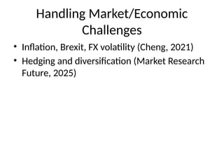 Handling Market/Economic
Challenges
• Inflation, Brexit, FX volatility (Cheng, 2021)
• Hedging and diversification (Market Research
Future, 2025)
 