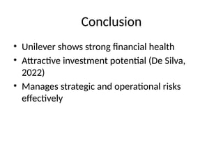 Conclusion
• Unilever shows strong financial health
• Attractive investment potential (De Silva,
2022)
• Manages strategic and operational risks
effectively
 