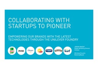 JEREMY BASSET
Global Marketing Director
Unilever
@UnileverFoundry
@JeremyBasset
COLLABORATING WITH
STARTUPS TO PIONEER
EMPOWERING OUR BRANDS WITH THE LATEST
TECHNOLOGIES THROUGH THE UNILEVER FOUNDRY
 
