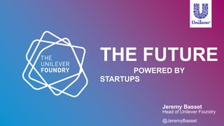 THE FUTURE
POWERED BY
STARTUPS
Jeremy Basset
Head of Unilever Foundry
@JeremyBasset
 