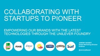 JEREMY BASSET
Global Marketing Director
Unilever
@JeremyBasset
COLLABORATING WITH
STARTUPS TO PIONEER
EMPOWERING OUR BRANDS WITH THE LATEST
TECHNOLOGIES THROUGH THE UNILEVER FOUNDRY
 