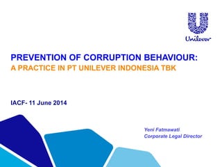 PREVENTION OF CORRUPTION BEHAVIOUR:
A PRACTICE IN PT UNILEVER INDONESIA TBK
IACF- 11 June 2014
Yeni Fatmawati
Corporate Legal Director
WEDNESDAY, JUNE 11, 2014
 