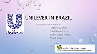 UNILEVER IN BRAZIL
SUBMITTED BY: GROUP B2
SANCHITA GARG
SHAURYA DWIVEDI
SIDDHARTH RASTOGI
SUMIT SINGH
 