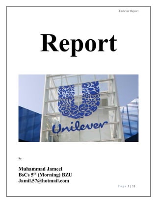 Unilever Report
P a g e 1 | 13
Report
By:
Muhammad Jameel
BsCs 5th
(Morning) BZU
Jamil.57@hotmail.com
 