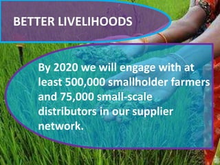 BETTER LIVELIHOODS
By 2020 we will engage with at
least 500,000 smallholder farmers
and 75,000 small-scale
distributors in our supplier
network.
 