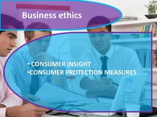 Business ethics
• CONSUMER INSIGHT
•CONSUMER PROTECTION MEASURES
 