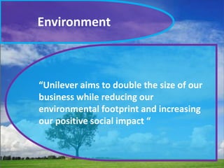 Environment
“Unilever aims to double the size of our
business while reducing our
environmental footprint and increasing
our positive social impact “
 