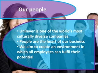Our people
• Unilever is one of the world’s most
culturally diverse companies.
• People are the heart of our business
• We aim to create an environment in
which all employees can fulfil their
potential
 