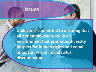 Issues
Unilever is committed to ensuring that
all our employees work in an
environment that promotes diversity
Respect for human rights and equal
opportunity and no unlawful
discrimination
 