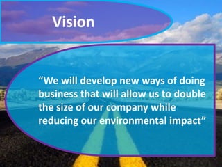 Vision
“We will develop new ways of doing
business that will allow us to double
the size of our company while
reducing our environmental impact”
 