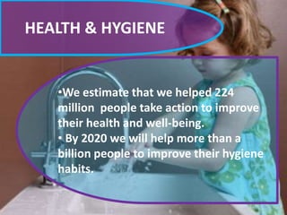 HEALTH & HYGIENE
•
•We estimate that we helped 224
million people take action to improve
their health and well-being.
• By 2020 we will help more than a
billion people to improve their hygiene
habits.
 