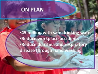 ON PLAN

•45 million with safe drinking water
•Reduce workplace accidents
•Reduce diarrhea and respiratory
disease through hand washing

 