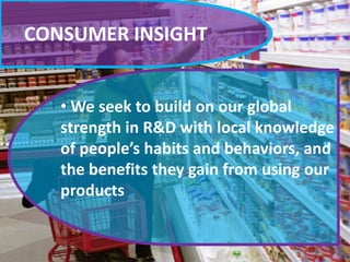 CONSUMER INSIGHT
• We seek to build on our global
strength in R&D with local knowledge
of people’s habits and behaviors, and
the benefits they gain from using our
products

 