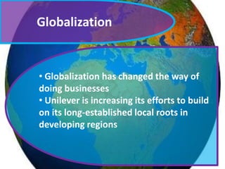 Globalization

• Globalization has changed the way of
doing businesses
• Unilever is increasing its efforts to build
on its long-established local roots in
developing regions

 